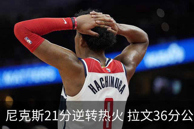 尼克斯21分逆转热火 拉文36分公牛负猛龙3连败