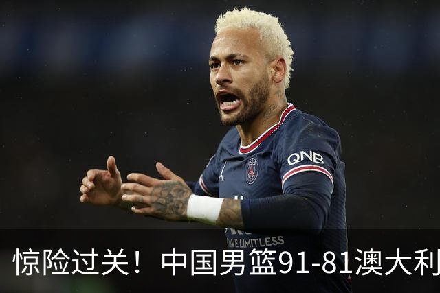 惊险过关！中国男篮91-81澳大利亚 王俊杰末节统治比赛拿下开门红